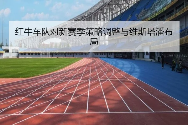 红牛车队对新赛季策略调整与维斯塔潘布局